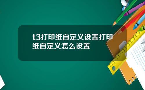 t3打印纸自定义设置打印纸自定义怎么设置