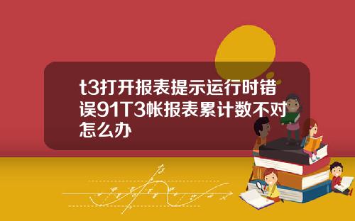 t3打开报表提示运行时错误91T3帐报表累计数不对怎么办