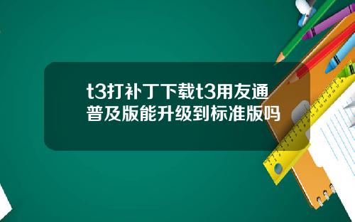 t3打补丁下载t3用友通普及版能升级到标准版吗