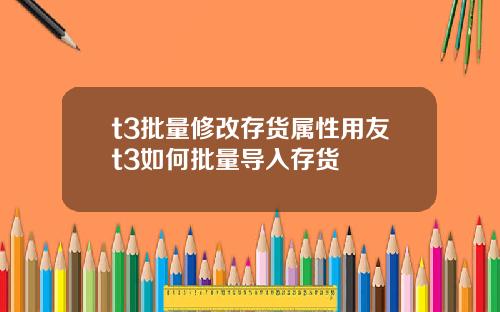t3批量修改存货属性用友t3如何批量导入存货