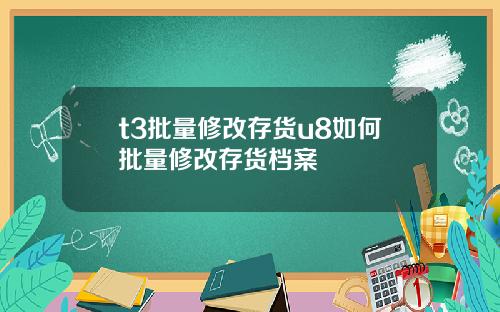 t3批量修改存货u8如何批量修改存货档案