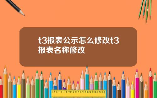 t3报表公示怎么修改t3报表名称修改