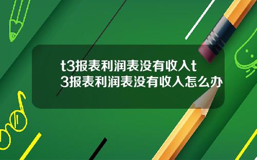 t3报表利润表没有收入t3报表利润表没有收入怎么办