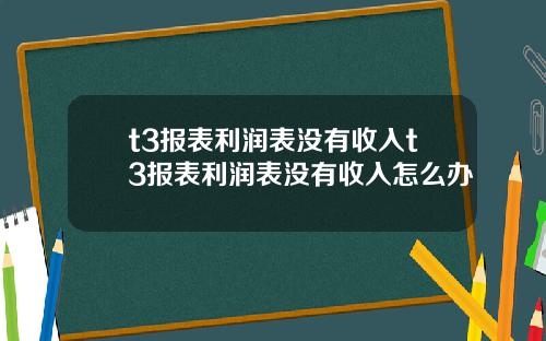 t3报表利润表没有收入t3报表利润表没有收入怎么办