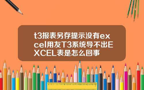 t3报表另存提示没有excel用友T3系统导不出EXCEL表是怎么回事