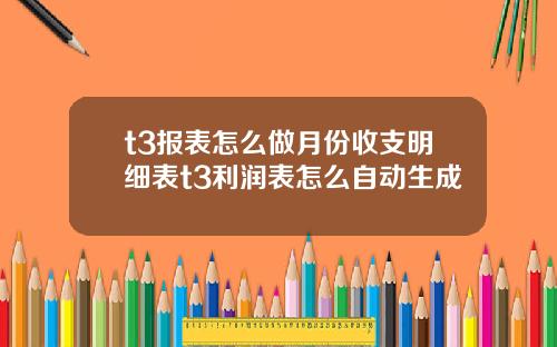 t3报表怎么做月份收支明细表t3利润表怎么自动生成