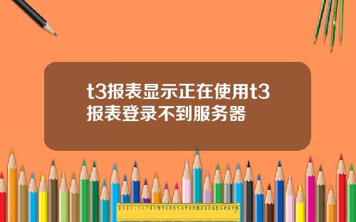 t3报表显示正在使用t3报表登录不到服务器