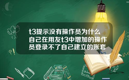 t3提示没有操作员为什么自己在用友t3中增加的操作员登录不了自己建立的账套