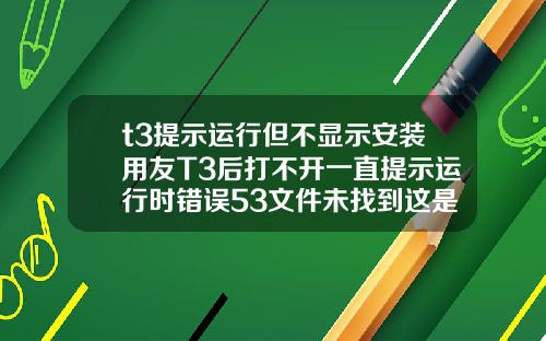 t3提示运行但不显示安装用友T3后打不开一直提示运行时错误53文件未找到这是为什么啊是电脑问题还是什么急