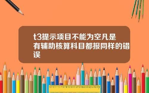 t3提示项目不能为空凡是有辅助核算科目都报同样的错误