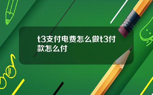 t3支付电费怎么做t3付款怎么付