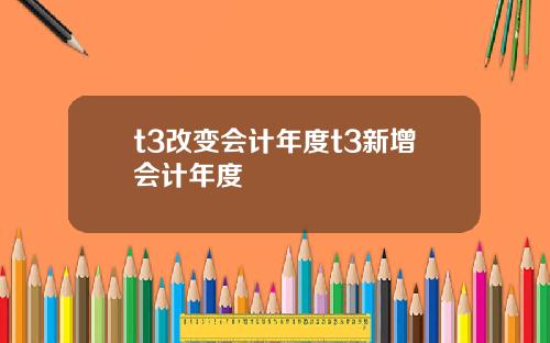 t3改变会计年度t3新增会计年度