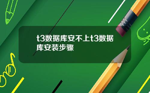t3数据库安不上t3数据库安装步骤