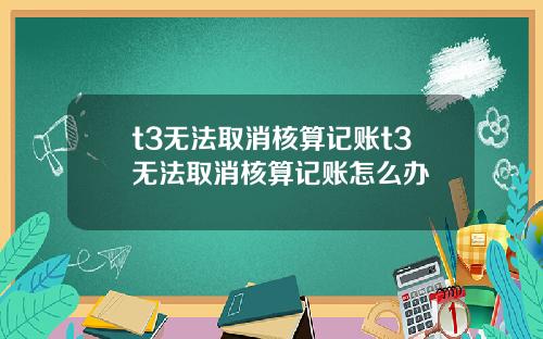 t3无法取消核算记账t3无法取消核算记账怎么办