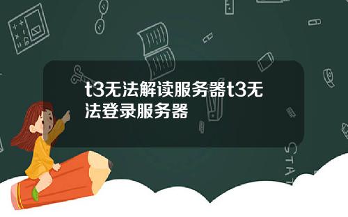 t3无法解读服务器t3无法登录服务器
