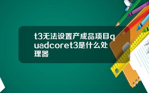 t3无法设置产成品项目quadcoret3是什么处理器