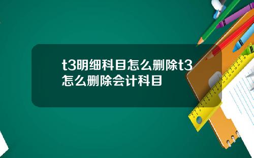 t3明细科目怎么删除t3怎么删除会计科目