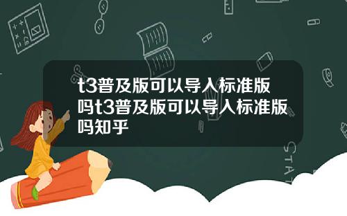 t3普及版可以导入标准版吗t3普及版可以导入标准版吗知乎