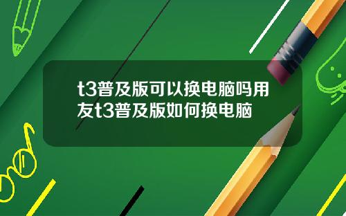 t3普及版可以换电脑吗用友t3普及版如何换电脑