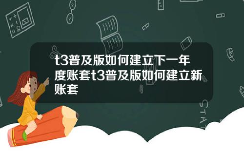 t3普及版如何建立下一年度账套t3普及版如何建立新账套