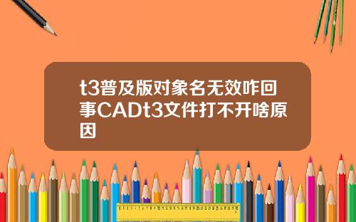 t3普及版对象名无效咋回事CADt3文件打不开啥原因
