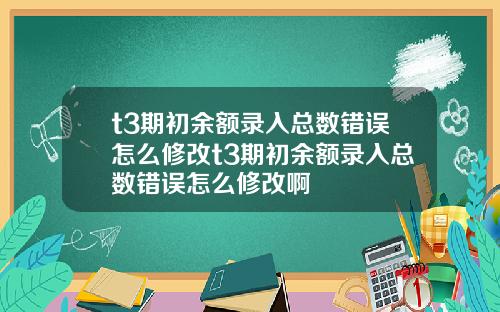 t3期初余额录入总数错误怎么修改t3期初余额录入总数错误怎么修改啊