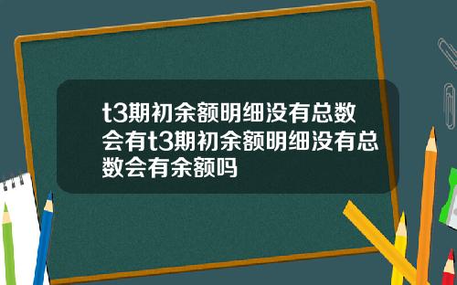 t3期初余额明细没有总数会有t3期初余额明细没有总数会有余额吗