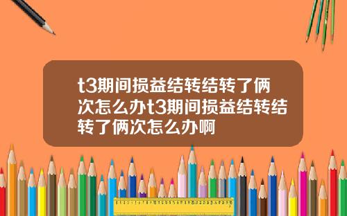 t3期间损益结转结转了俩次怎么办t3期间损益结转结转了俩次怎么办啊