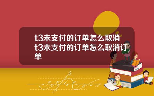 t3未支付的订单怎么取消t3未支付的订单怎么取消订单