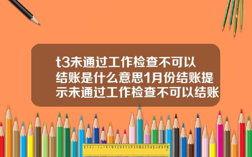 t3未通过工作检查不可以结账是什么意思1月份结账提示未通过工作检查不可以结账