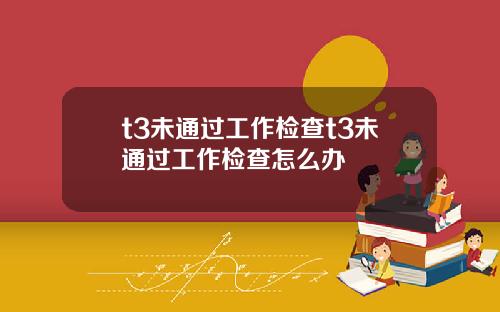 t3未通过工作检查t3未通过工作检查怎么办