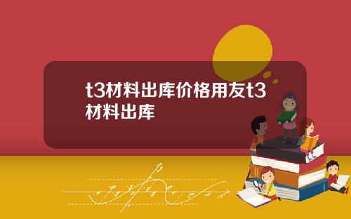 t3材料出库价格用友t3材料出库