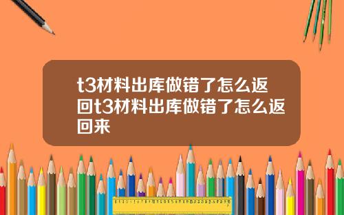 t3材料出库做错了怎么返回t3材料出库做错了怎么返回来