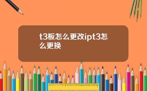 t3板怎么更改ipt3怎么更换