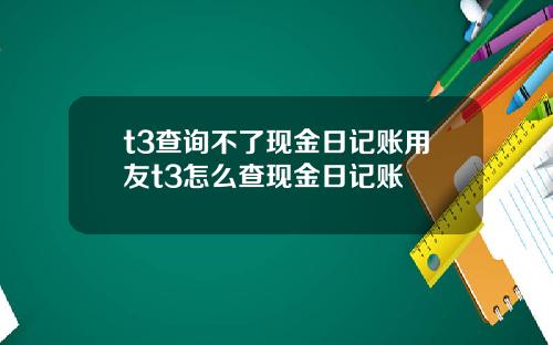 t3查询不了现金日记账用友t3怎么查现金日记账