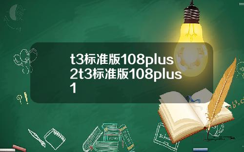 t3标准版108plus2t3标准版108plus1