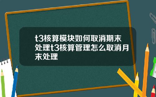 t3核算模块如何取消期末处理t3核算管理怎么取消月末处理