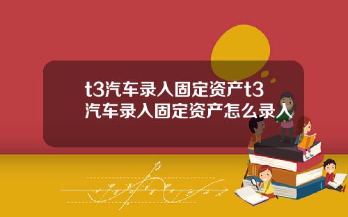 t3汽车录入固定资产t3汽车录入固定资产怎么录入