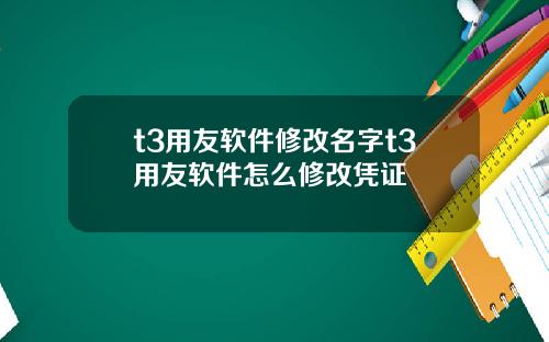 t3用友软件修改名字t3用友软件怎么修改凭证