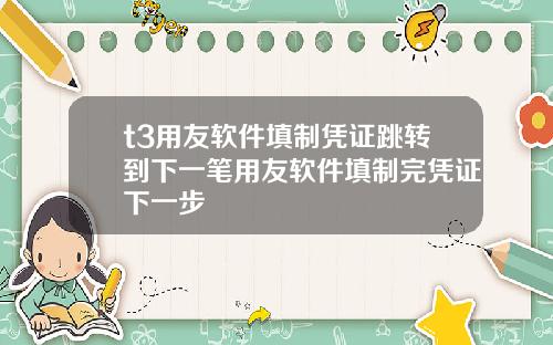 t3用友软件填制凭证跳转到下一笔用友软件填制完凭证下一步