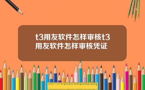 t3用友软件怎样审核t3用友软件怎样审核凭证