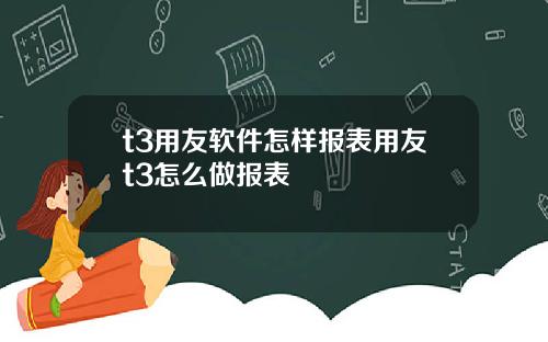 t3用友软件怎样报表用友t3怎么做报表