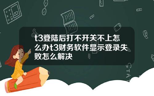 t3登陆后打不开关不上怎么办t3财务软件显示登录失败怎么解决
