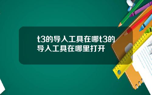 t3的导入工具在哪t3的导入工具在哪里打开