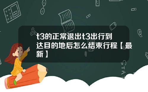 t3的正常退出t3出行到达目的地后怎么结束行程【最新】