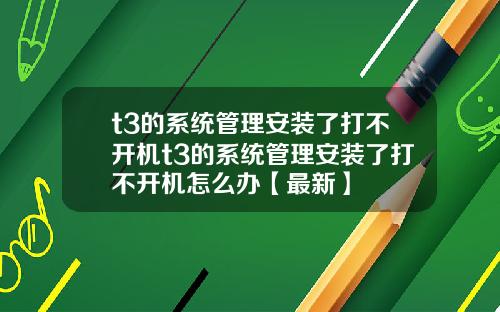t3的系统管理安装了打不开机t3的系统管理安装了打不开机怎么办【最新】