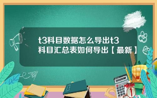 t3科目数据怎么导出t3科目汇总表如何导出【最新】