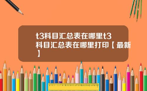t3科目汇总表在哪里t3科目汇总表在哪里打印【最新】