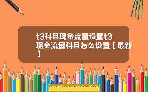 t3科目现金流量设置t3现金流量科目怎么设置【最新】
