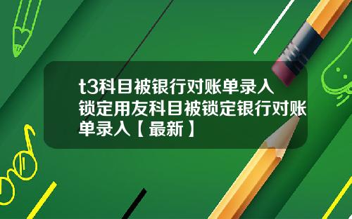 t3科目被银行对账单录入锁定用友科目被锁定银行对账单录入【最新】